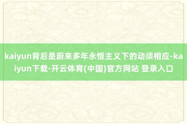 kaiyun背后是蔚来多年永恒主义下的动须相应-kaiyun下载·开云体育(中国)官方网站 登录入口