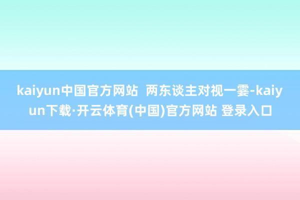 kaiyun中国官方网站  两东谈主对视一霎-kaiyun下载·开云体育(中国)官方网站 登录入口