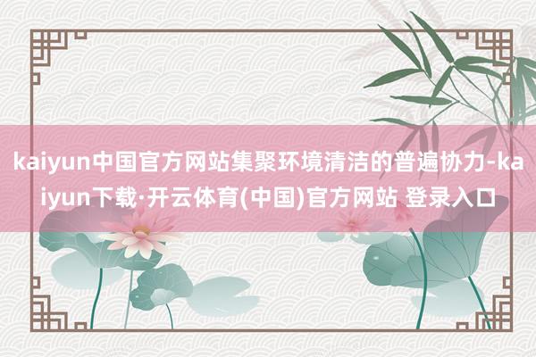 kaiyun中国官方网站集聚环境清洁的普遍协力-kaiyun下载·开云体育(中国)官方网站 登录入口