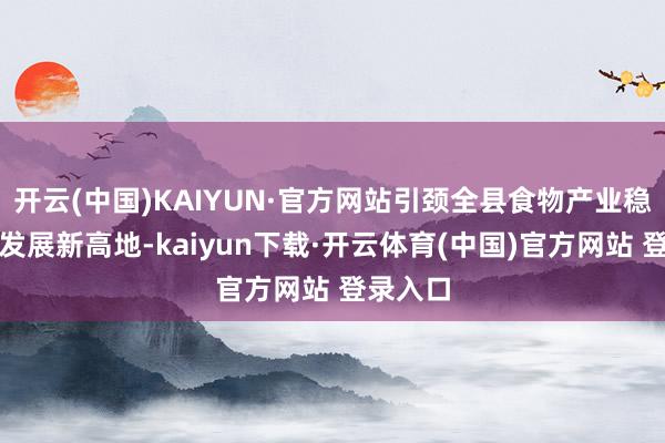 开云(中国)KAIYUN·官方网站引颈全县食物产业稳步迈向发展新高地-kaiyun下载·开云体育(中国)官方网站 登录入口