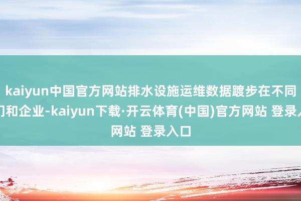 kaiyun中国官方网站排水设施运维数据踱步在不同部门和企业-kaiyun下载·开云体育(中国)官方网站 登录入口