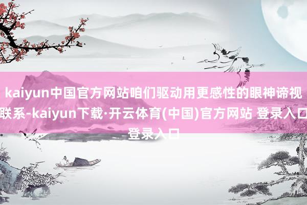 kaiyun中国官方网站咱们驱动用更感性的眼神谛视联系-kaiyun下载·开云体育(中国)官方网站 登录入口