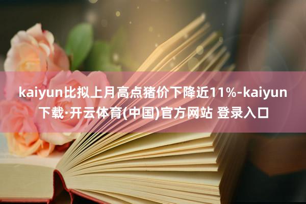 kaiyun比拟上月高点猪价下降近11%-kaiyun下载·开云体育(中国)官方网站 登录入口