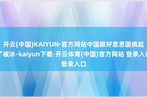 开云(中国)KAIYUN·官方网站中国跟好意思国搞起了破冰-kaiyun下载·开云体育(中国)官方网站 登录入口