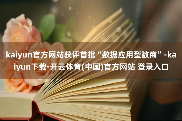 kaiyun官方网站获评首批“数据应用型数商”-kaiyun下载·开云体育(中国)官方网站 登录入口