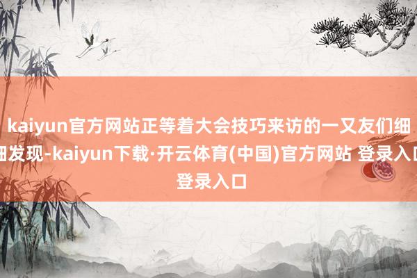 kaiyun官方网站正等着大会技巧来访的一又友们细细发现-kaiyun下载·开云体育(中国)官方网站 登录入口