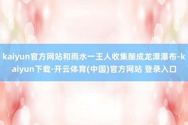 kaiyun官方网站和雨水一王人收集酿成龙潭瀑布-kaiyun下载·开云体育(中国)官方网站 登录入口