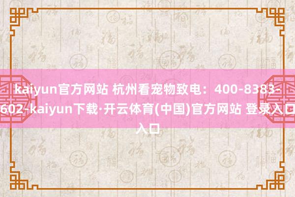 kaiyun官方网站 杭州看宠物致电：400-8383-602-kaiyun下载·开云体育(中国)官方网站 登录入口