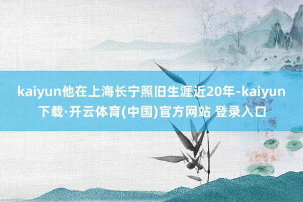 kaiyun他在上海长宁照旧生涯近20年-kaiyun下载·开云体育(中国)官方网站 登录入口
