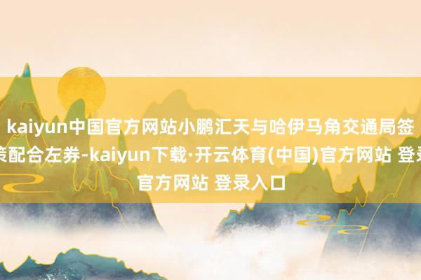 kaiyun中国官方网站小鹏汇天与哈伊马角交通局签署计策配合左券-kaiyun下载·开云体育(中国)官方网站 登录入口