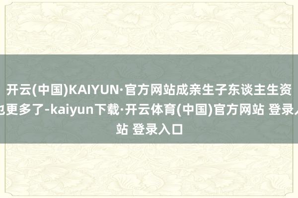开云(中国)KAIYUN·官方网站成亲生子东谈主生资格也更多了-kaiyun下载·开云体育(中国)官方网站 登录入口