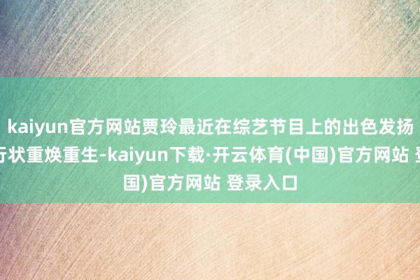 kaiyun官方网站贾玲最近在综艺节目上的出色发扬也让她行状重焕重生-kaiyun下载·开云体育(中国)官方网站 登录入口