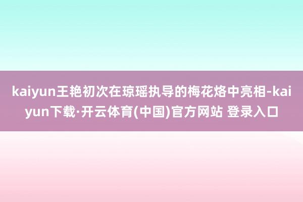 kaiyun王艳初次在琼瑶执导的梅花烙中亮相-kaiyun下载·开云体育(中国)官方网站 登录入口