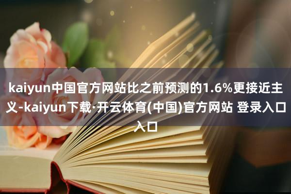 kaiyun中国官方网站比之前预测的1.6%更接近主义-kaiyun下载·开云体育(中国)官方网站 登录入口