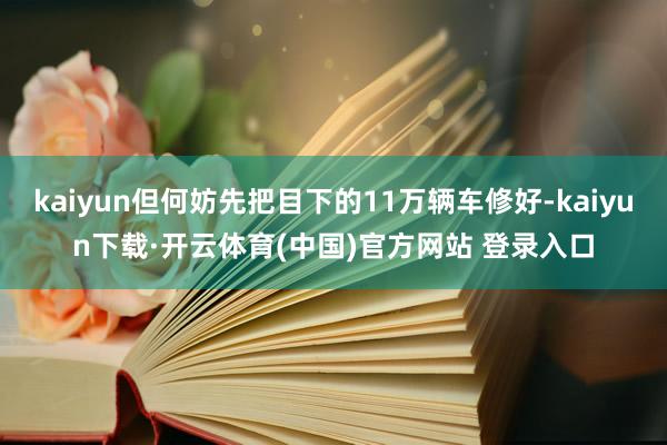 kaiyun但何妨先把目下的11万辆车修好-kaiyun下载·开云体育(中国)官方网站 登录入口