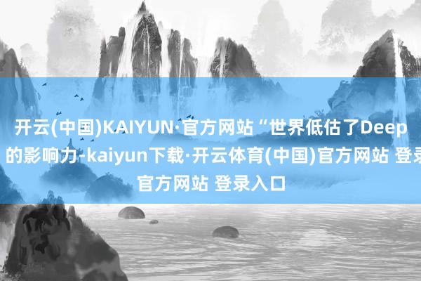 开云(中国)KAIYUN·官方网站“世界低估了DeepSeek 的影响力-kaiyun下载·开云体育(中国)官方网站 登录入口