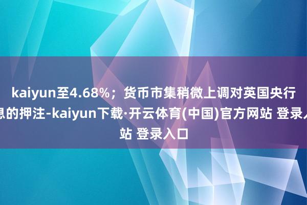 kaiyun至4.68%；货币市集稍微上调对英国央行降息的押注-kaiyun下载·开云体育(中国)官方网站 登录入口