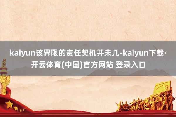 kaiyun该界限的责任契机并未几-kaiyun下载·开云体育(中国)官方网站 登录入口