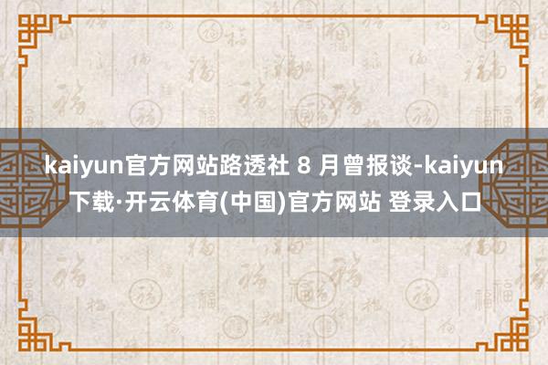 kaiyun官方网站　　路透社 8 月曾报谈-kaiyun下载·开云体育(中国)官方网站 登录入口