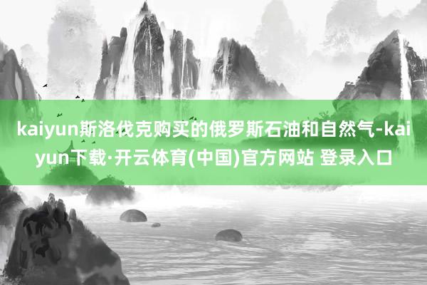 kaiyun斯洛伐克购买的俄罗斯石油和自然气-kaiyun下载·开云体育(中国)官方网站 登录入口