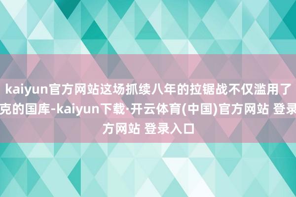 kaiyun官方网站这场抓续八年的拉锯战不仅滥用了伊拉克的国库-kaiyun下载·开云体育(中国)官方网站 登录入口