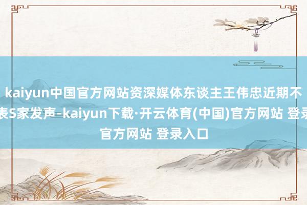 kaiyun中国官方网站资深媒体东谈主王伟忠近期不绝间表S家发声-kaiyun下载·开云体育(中国)官方网站 登录入口