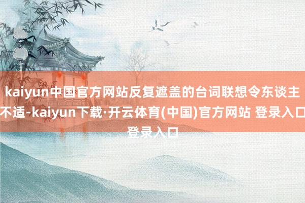 kaiyun中国官方网站反复遮盖的台词联想令东谈主不适-kaiyun下载·开云体育(中国)官方网站 登录入口