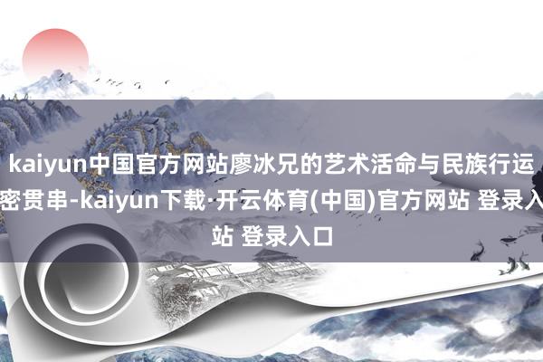kaiyun中国官方网站廖冰兄的艺术活命与民族行运缜密贯串-kaiyun下载·开云体育(中国)官方网站 登录入口