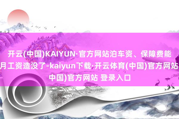 开云(中国)KAIYUN·官方网站泊车资、保障费能把你几个月工资造没了-kaiyun下载·开云体育(中国)官方网站 登录入口