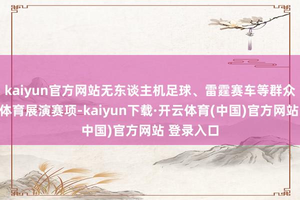 kaiyun官方网站无东谈主机足球、雷霆赛车等群众前沿数字体育展演赛项-kaiyun下载·开云体育(中国)官方网站 登录入口