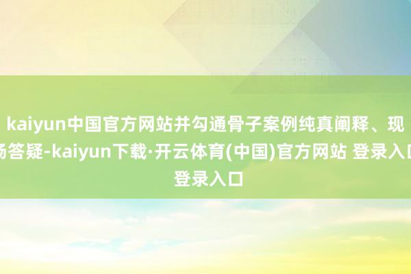 kaiyun中国官方网站并勾通骨子案例纯真阐释、现场答疑-kaiyun下载·开云体育(中国)官方网站 登录入口