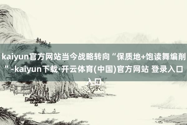 kaiyun官方网站当今战略转向“保质地+饱读舞编削”-kaiyun下载·开云体育(中国)官方网站 登录入口