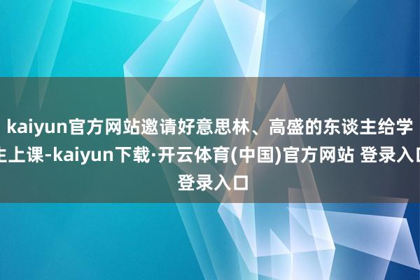 kaiyun官方网站邀请好意思林、高盛的东谈主给学生上课-kaiyun下载·开云体育(中国)官方网站 登录入口