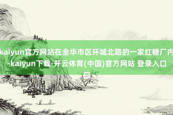 kaiyun官方网站在金华市区环城北路的一家红糖厂内-kaiyun下载·开云体育(中国)官方网站 登录入口