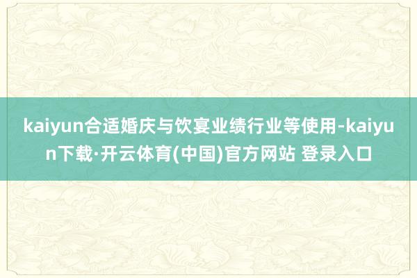 kaiyun合适婚庆与饮宴业绩行业等使用-kaiyun下载·开云体育(中国)官方网站 登录入口
