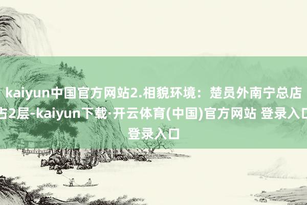 kaiyun中国官方网站2.相貌环境：楚员外南宁总店占2层-kaiyun下载·开云体育(中国)官方网站 登录入口