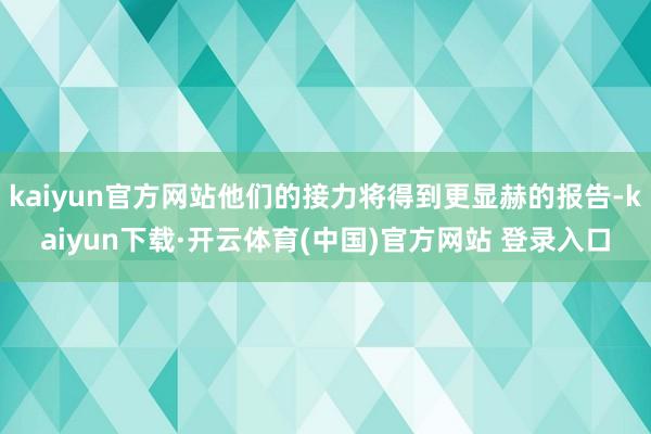 kaiyun官方网站他们的接力将得到更显赫的报告-kaiyun下载·开云体育(中国)官方网站 登录入口