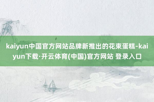 kaiyun中国官方网站品牌新推出的花束蛋糕-kaiyun下载·开云体育(中国)官方网站 登录入口
