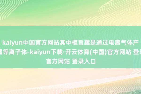 kaiyun中国官方网站其中枢旨趣是通过电离气体产生高温等离子体-kaiyun下载·开云体育(中国)官方网站 登录入口