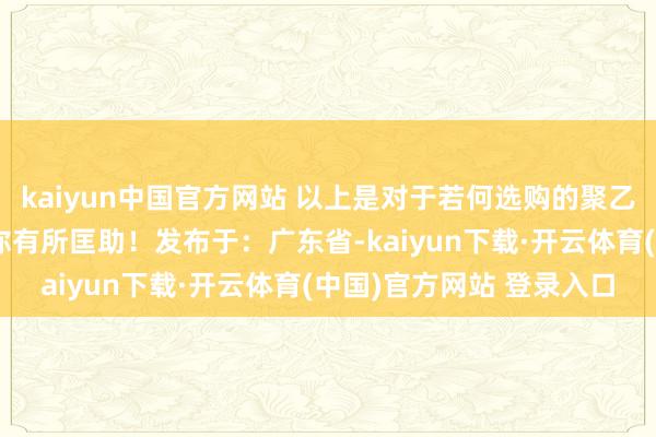 kaiyun中国官方网站 以上是对于若何选购的聚乙烯板的相关信息但愿对你有所匡助!发布于:广东省-kaiyun下载·开云体育(中国)官方网站 登录入口