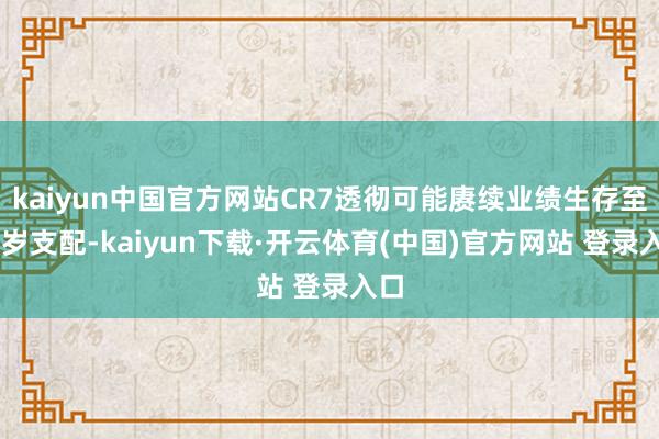 kaiyun中国官方网站CR7透彻可能赓续业绩生存至45岁支配-kaiyun下载·开云体育(中国)官方网站 登录入口