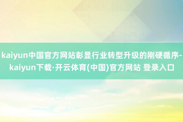 kaiyun中国官方网站彰显行业转型升级的刚硬循序-kaiyun下载·开云体育(中国)官方网站 登录入口