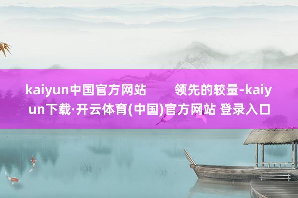 kaiyun中国官方网站 领先的较量-kaiyun下载·开云体育(中国)官方网站 登录入口