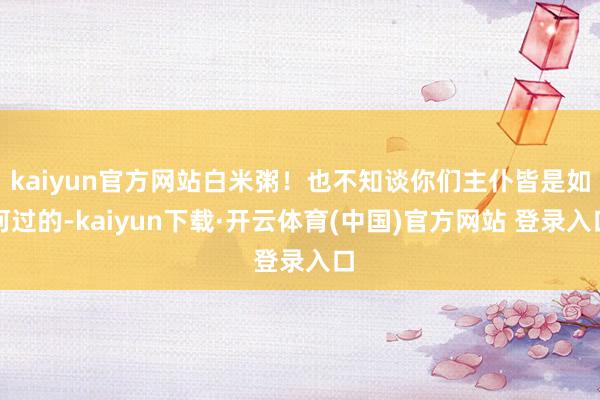 kaiyun官方网站白米粥！也不知谈你们主仆皆是如何过的-kaiyun下载·开云体育(中国)官方网站 登录入口