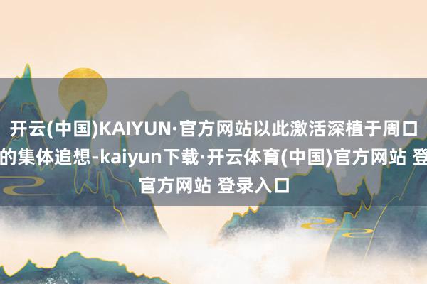 开云(中国)KAIYUN·官方网站以此激活深植于周口地面上的集体追想-kaiyun下载·开云体育(中国)官方网站 登录入口