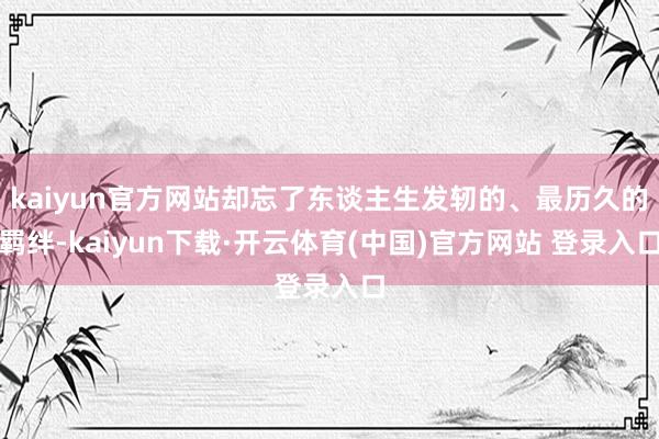 kaiyun官方网站却忘了东谈主生发轫的、最历久的羁绊-kaiyun下载·开云体育(中国)官方网站 登录入口