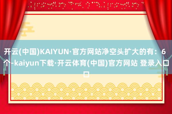 开云(中国)KAIYUN·官方网站净空头扩大的有：6 个-kaiyun下载·开云体育(中国)官方网站 登录入口