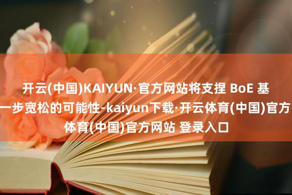 开云(中国)KAIYUN·官方网站将支捏 BoE 基于通胀放缓进一步宽松的可能性-kaiyun下载·开云体育(中国)官方网站 登录入口