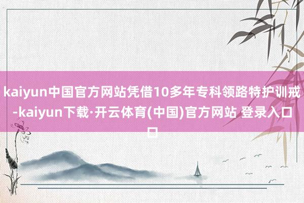 kaiyun中国官方网站凭借10多年专科领路特护训戒-kaiyun下载·开云体育(中国)官方网站 登录入口