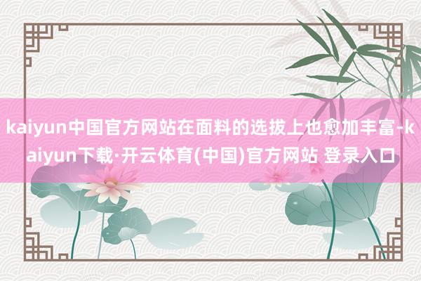 kaiyun中国官方网站在面料的选拔上也愈加丰富-kaiyun下载·开云体育(中国)官方网站 登录入口